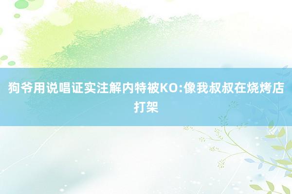 狗爷用说唱证实注解内特被KO:像我叔叔在烧烤店打架